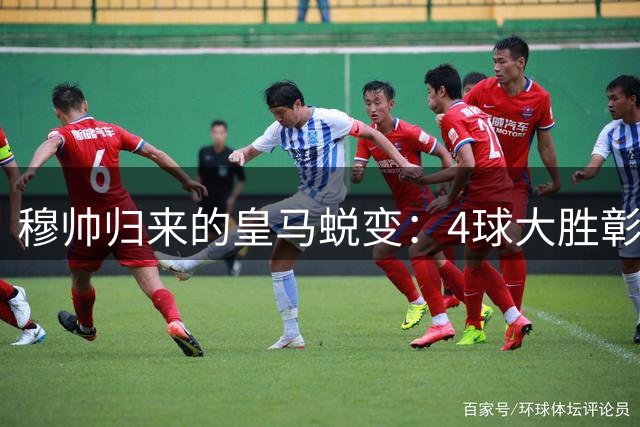 穆帅归来的皇马蜕变：4球大胜彰显战术智慧