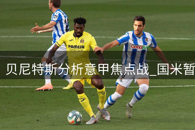 贝尼特斯分析意甲焦点战 国米暂居榜首但赛场变数多